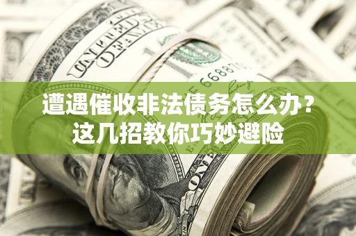 武汉遭遇催收非法债务怎么办？这几招教你巧妙避险